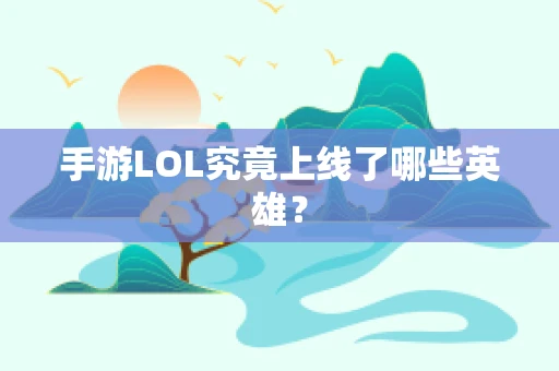 手游LOL究竟上线了哪些英雄？