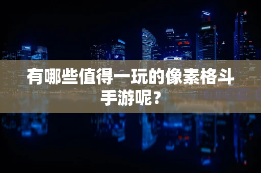 有哪些值得一玩的像素格斗手游呢？