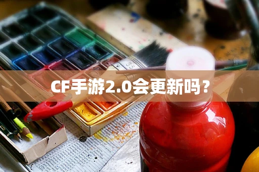 CF手游2.0会更新吗？