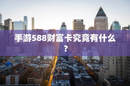 手游588财富卡究竟有什么？