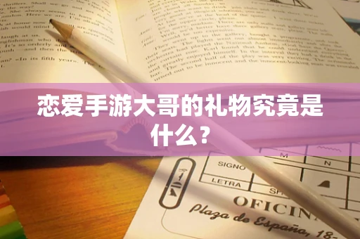 恋爱手游大哥的礼物究竟是什么？